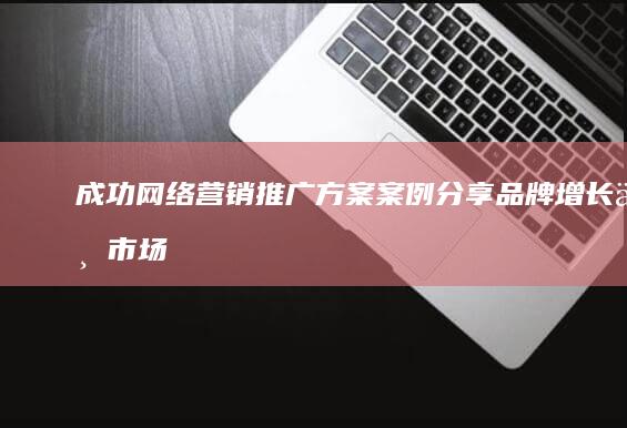 成功网络营销推广方案案例分享：品牌增长与市场扩展策略